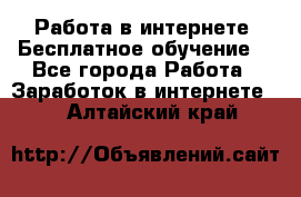 Работа в интернете. Бесплатное обучение. - Все города Работа » Заработок в интернете   . Алтайский край